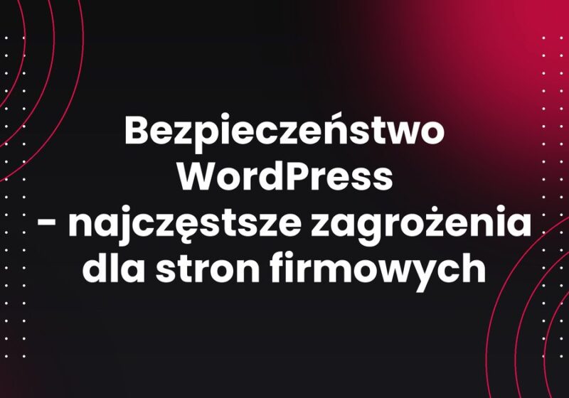 Bezpieczeństwo WordPress - najczęstsze zagrożenia dla stron firmowych