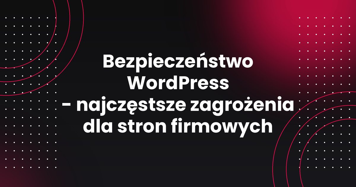Bezpieczeństwo WordPress - najczęstsze zagrożenia dla stron firmowych