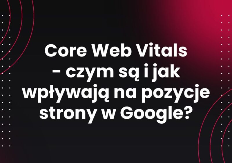Core Web Vitals - czym są i jak wpływają na pozycje strony w Google?