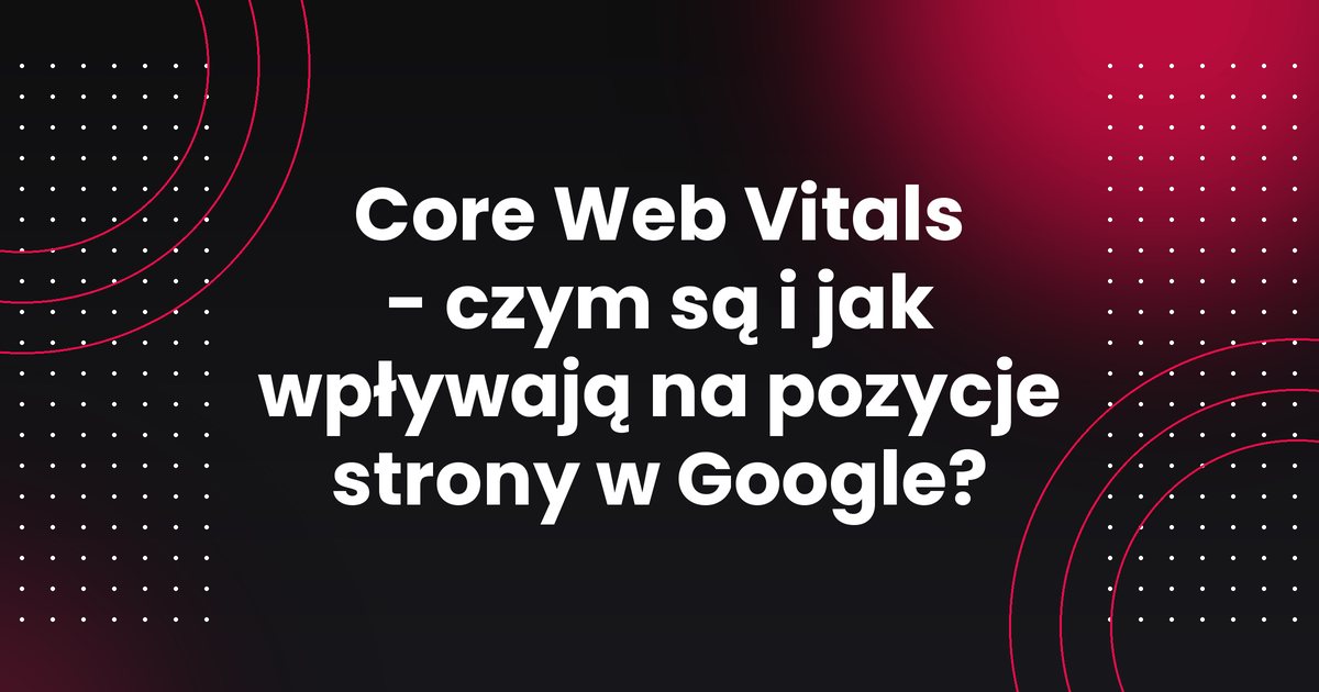 Core Web Vitals - czym są i jak wpływają na pozycje strony w Google?
