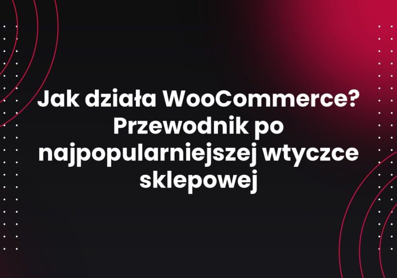 Jak działa WooCommerce? Przewodnik po najpopularniejszej wtyczce sklepowej