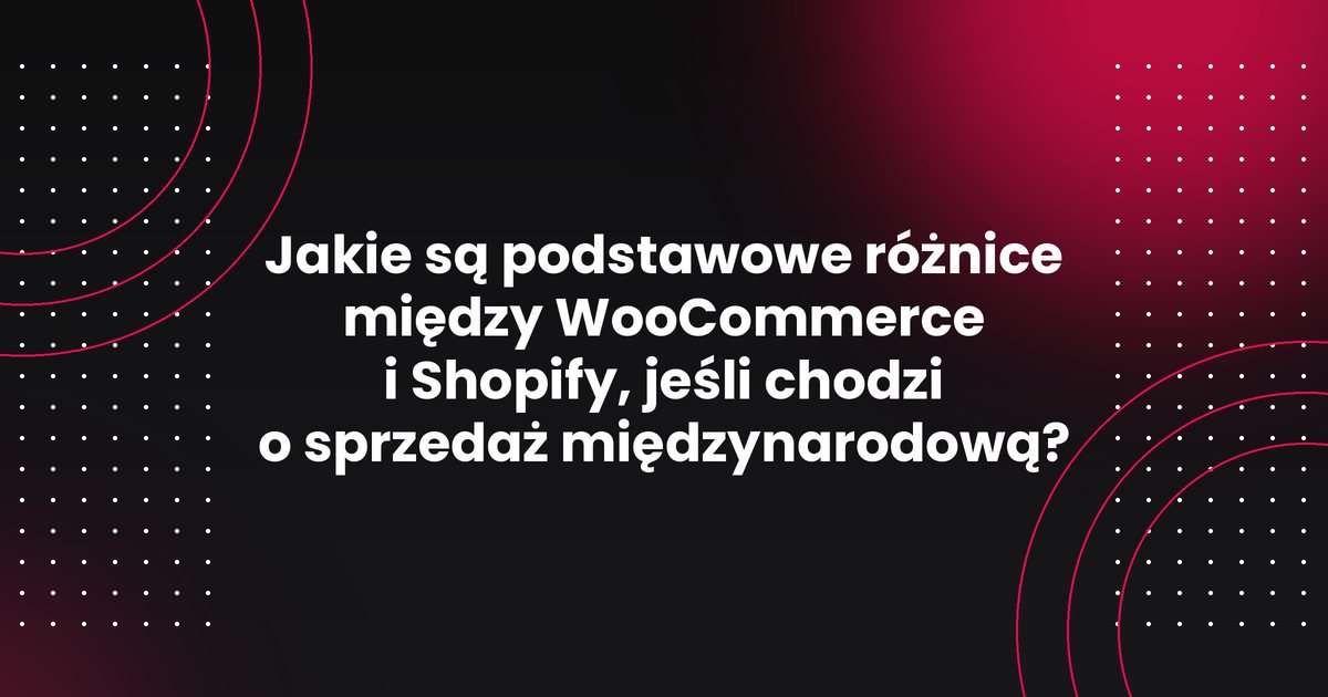 Jakie są podstawowe różnice między WooCommerce i Shopify, jeśli chodzi o sprzedaż międzynarodową?