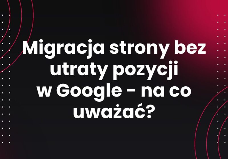 Migracja strony bez utraty pozycji w Google - na co uważać?