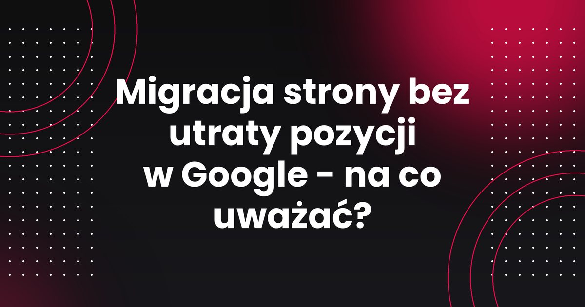 Migracja strony bez utraty pozycji w Google - na co uważać?