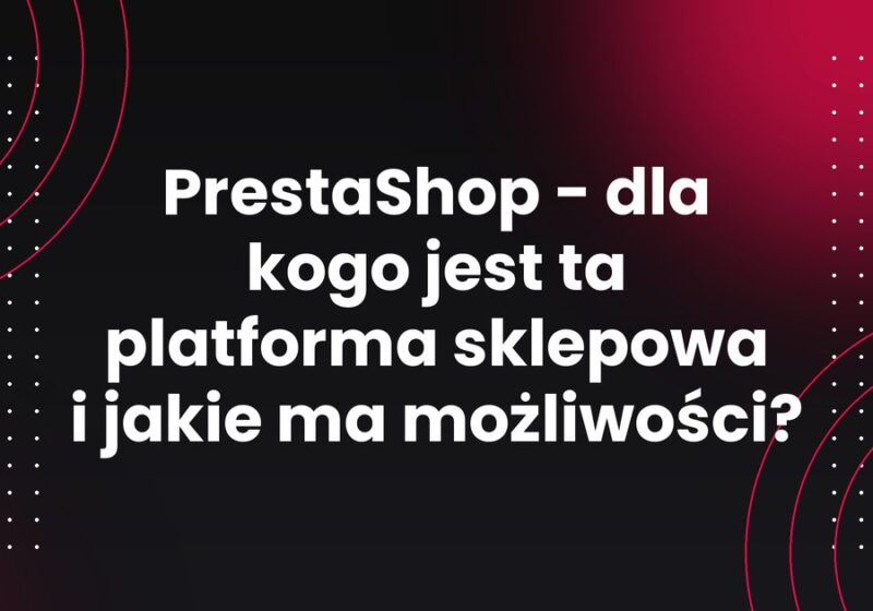 PrestaShop - dla kogo jest ta platforma sklepowa i jakie ma możliwości?