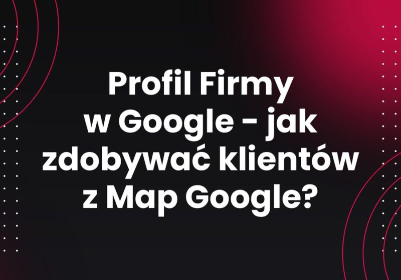 Profil Firmy w Google - jak zdobywać klientów z Map Google?