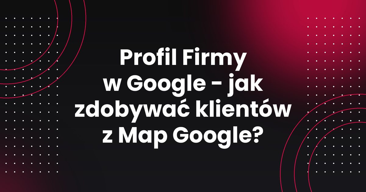 Profil Firmy w Google - jak zdobywać klientów z Map Google?