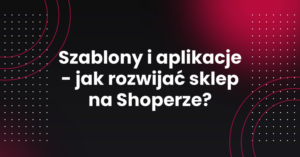 Szablony i aplikacje - jak rozwijać sklep na Shoperze?