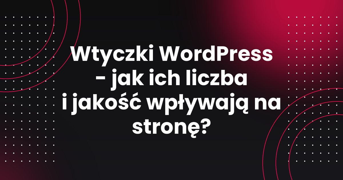 Wtyczki WordPress - jak ich liczba i jakość wpływają na stronę?